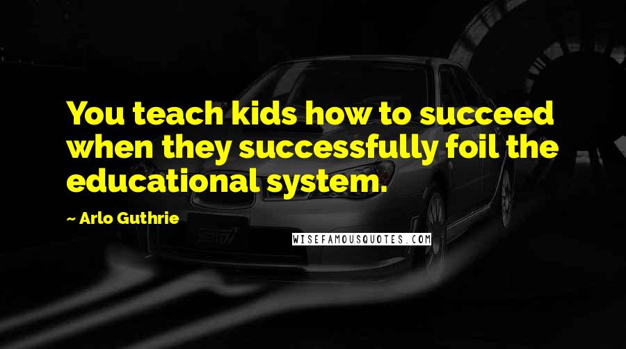 Arlo Guthrie Quotes: You teach kids how to succeed when they successfully foil the educational system.