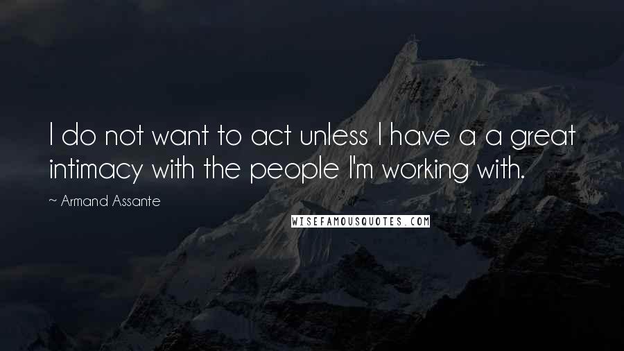 Armand Assante Quotes: I do not want to act unless I have a a great intimacy with the people I'm working with.