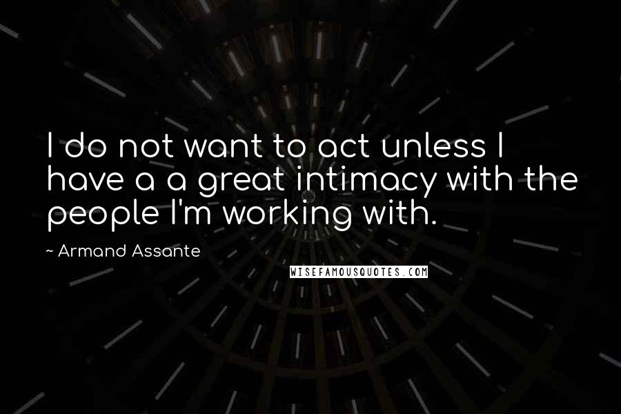 Armand Assante Quotes: I do not want to act unless I have a a great intimacy with the people I'm working with.