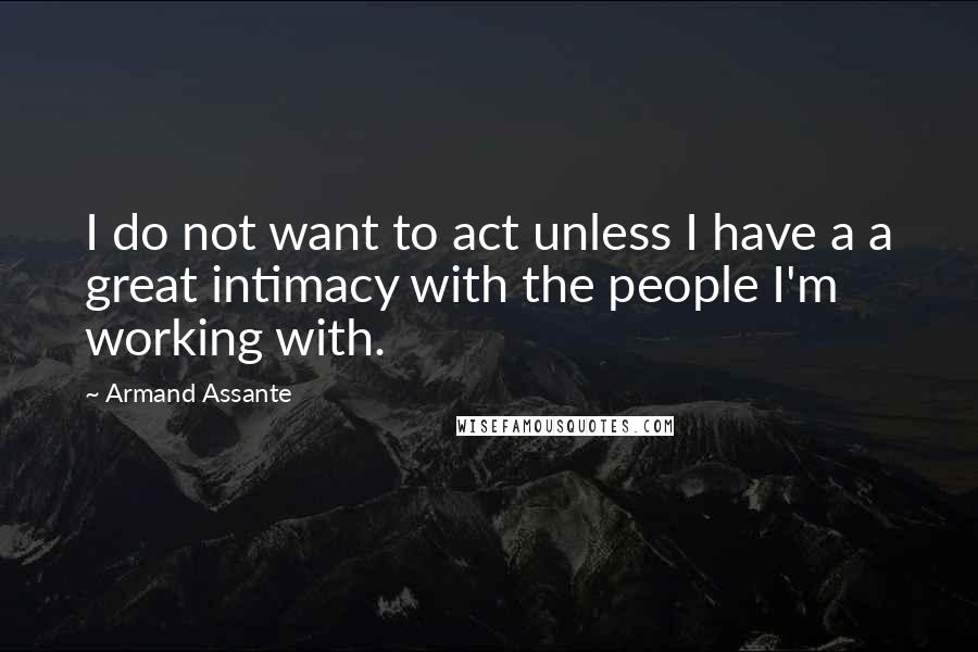 Armand Assante Quotes: I do not want to act unless I have a a great intimacy with the people I'm working with.