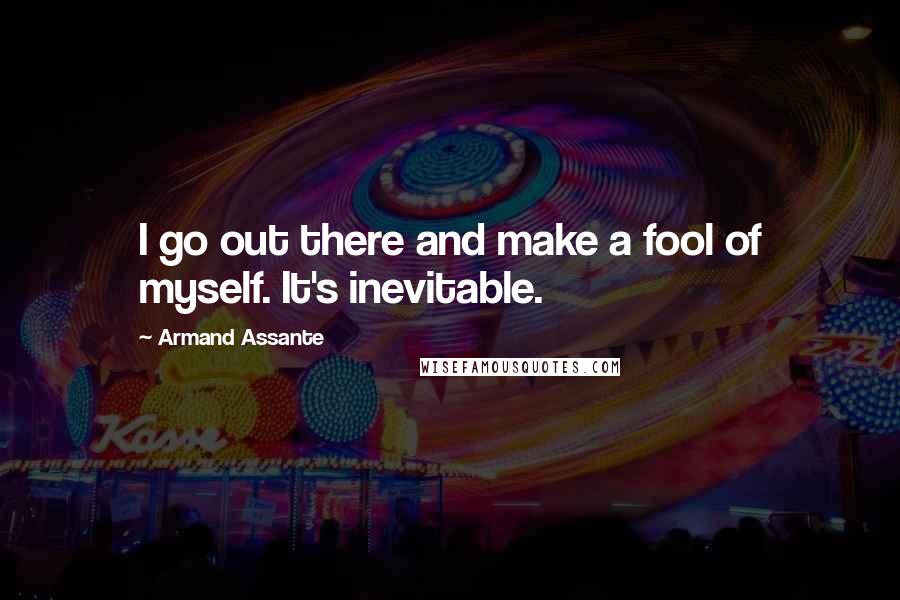 Armand Assante Quotes: I go out there and make a fool of myself. It's inevitable.