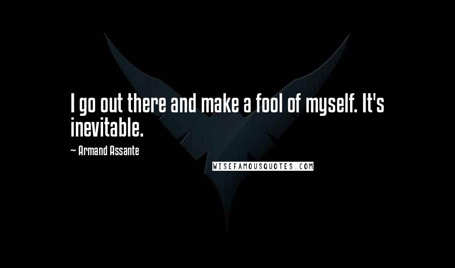 Armand Assante Quotes: I go out there and make a fool of myself. It's inevitable.