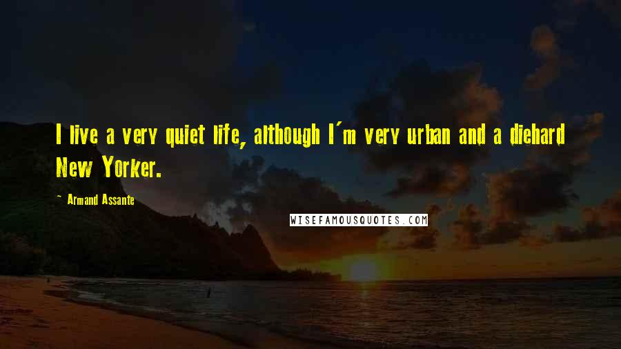 Armand Assante Quotes: I live a very quiet life, although I'm very urban and a diehard New Yorker.