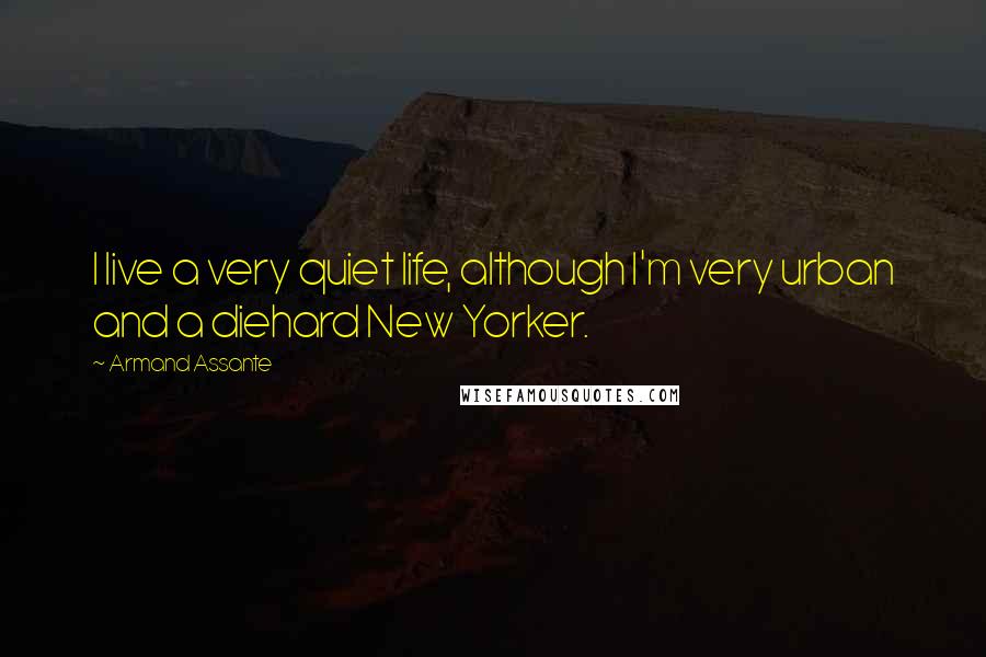 Armand Assante Quotes: I live a very quiet life, although I'm very urban and a diehard New Yorker.