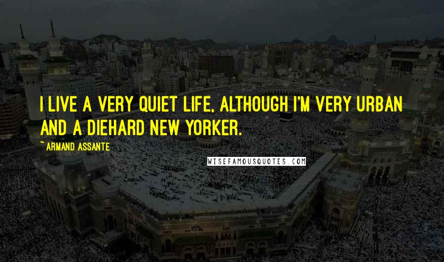 Armand Assante Quotes: I live a very quiet life, although I'm very urban and a diehard New Yorker.