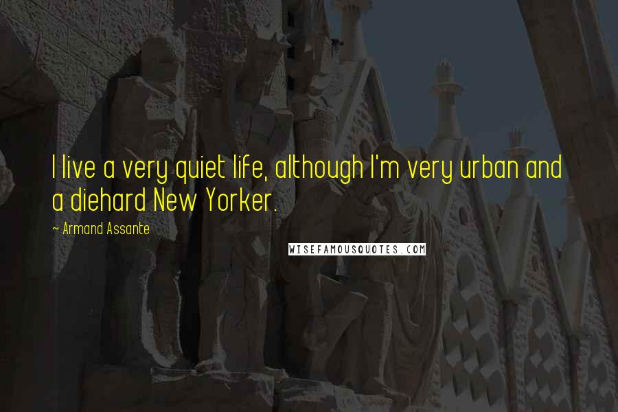 Armand Assante Quotes: I live a very quiet life, although I'm very urban and a diehard New Yorker.