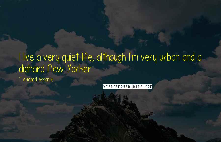 Armand Assante Quotes: I live a very quiet life, although I'm very urban and a diehard New Yorker.