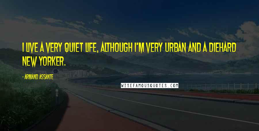 Armand Assante Quotes: I live a very quiet life, although I'm very urban and a diehard New Yorker.