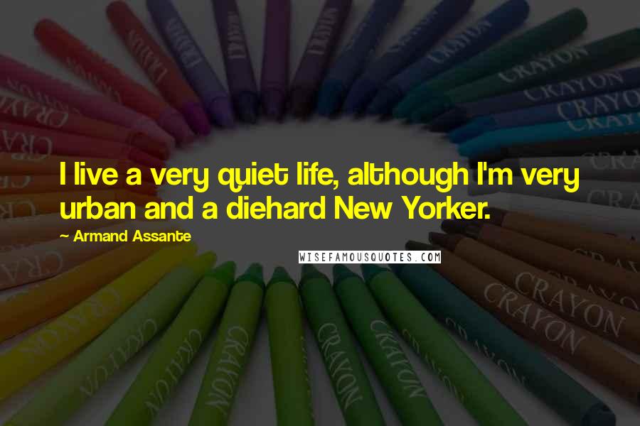 Armand Assante Quotes: I live a very quiet life, although I'm very urban and a diehard New Yorker.