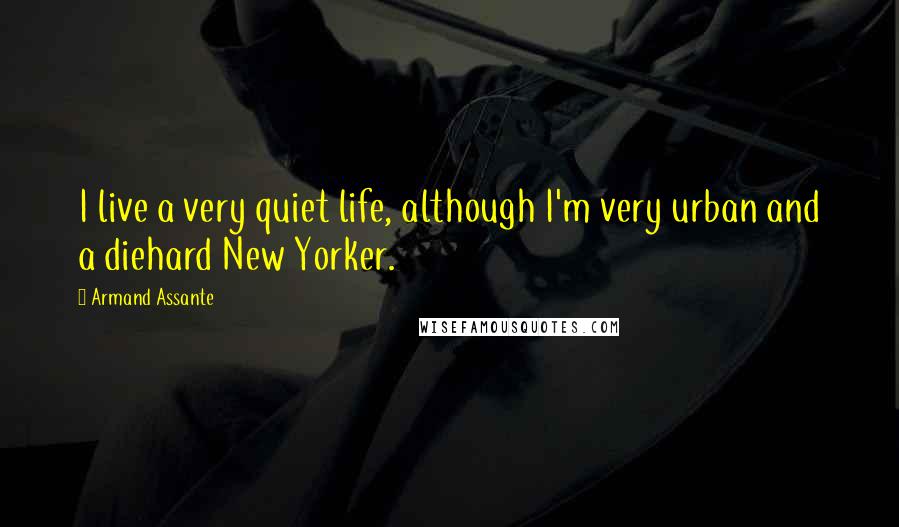 Armand Assante Quotes: I live a very quiet life, although I'm very urban and a diehard New Yorker.