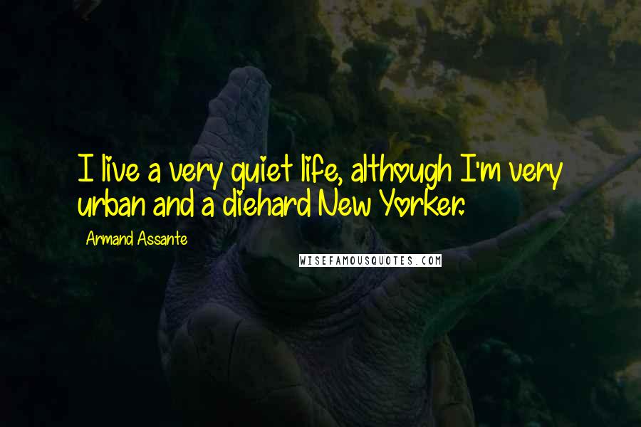 Armand Assante Quotes: I live a very quiet life, although I'm very urban and a diehard New Yorker.