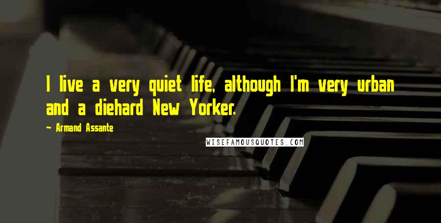 Armand Assante Quotes: I live a very quiet life, although I'm very urban and a diehard New Yorker.
