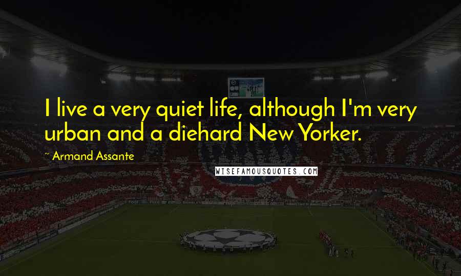 Armand Assante Quotes: I live a very quiet life, although I'm very urban and a diehard New Yorker.