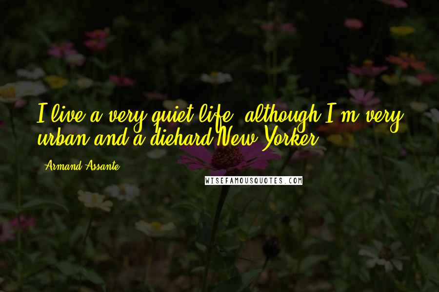 Armand Assante Quotes: I live a very quiet life, although I'm very urban and a diehard New Yorker.