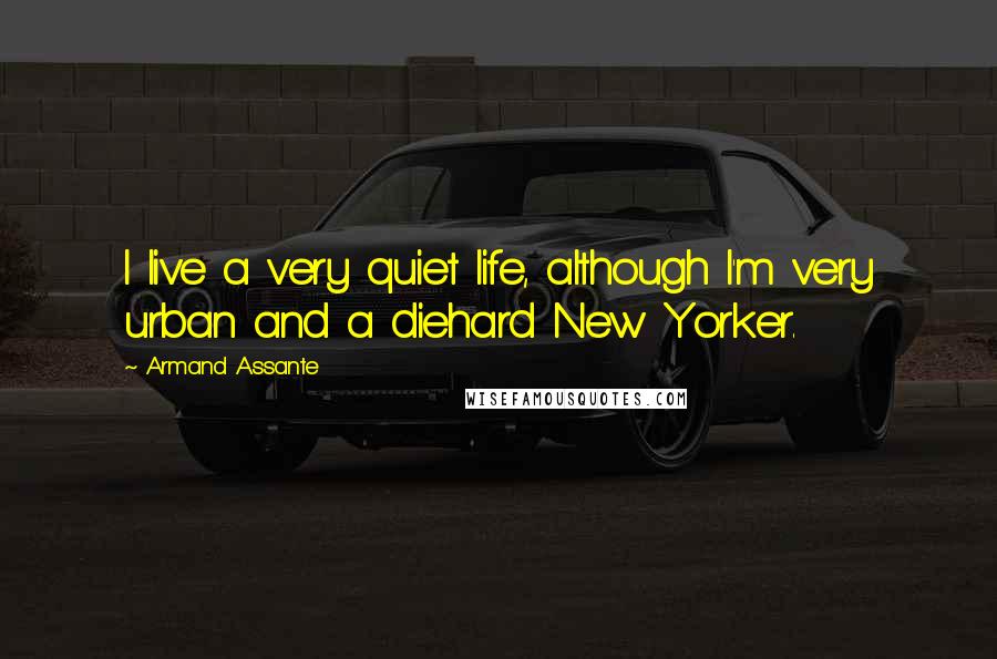 Armand Assante Quotes: I live a very quiet life, although I'm very urban and a diehard New Yorker.