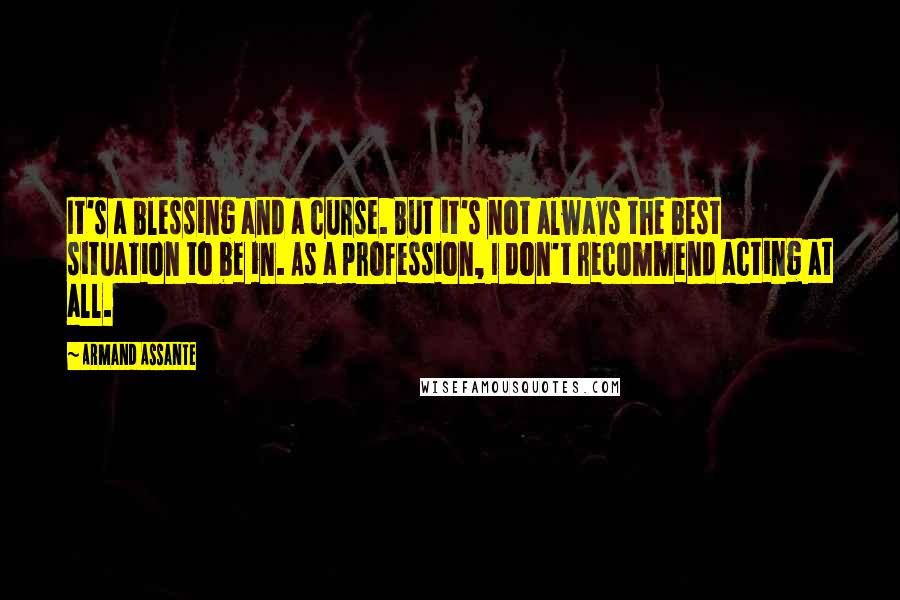 Armand Assante Quotes: It's a blessing and a curse. But it's not always the best situation to be in. As a profession, I don't recommend acting at all.