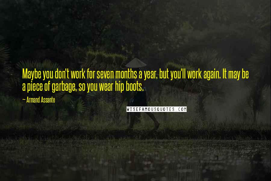 Armand Assante Quotes: Maybe you don't work for seven months a year, but you'll work again. It may be a piece of garbage, so you wear hip boots.