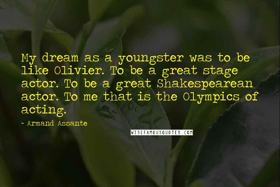 Armand Assante Quotes: My dream as a youngster was to be like Olivier. To be a great stage actor. To be a great Shakespearean actor. To me that is the Olympics of acting.