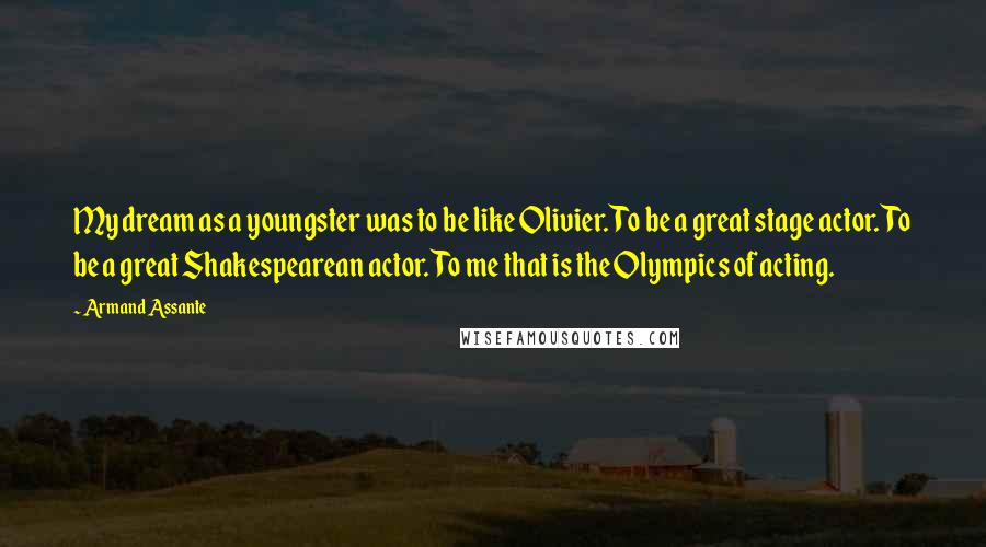 Armand Assante Quotes: My dream as a youngster was to be like Olivier. To be a great stage actor. To be a great Shakespearean actor. To me that is the Olympics of acting.