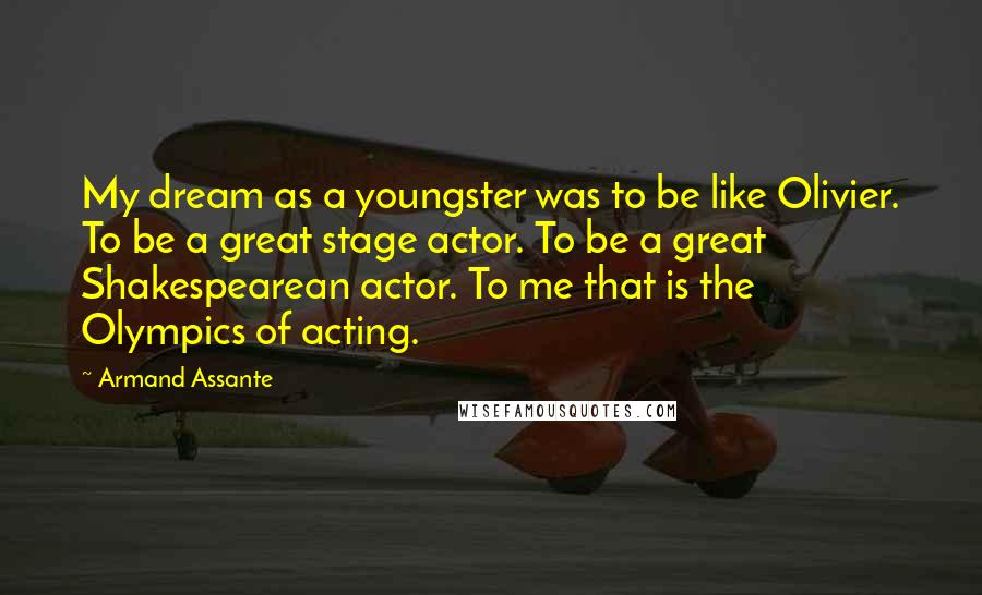 Armand Assante Quotes: My dream as a youngster was to be like Olivier. To be a great stage actor. To be a great Shakespearean actor. To me that is the Olympics of acting.