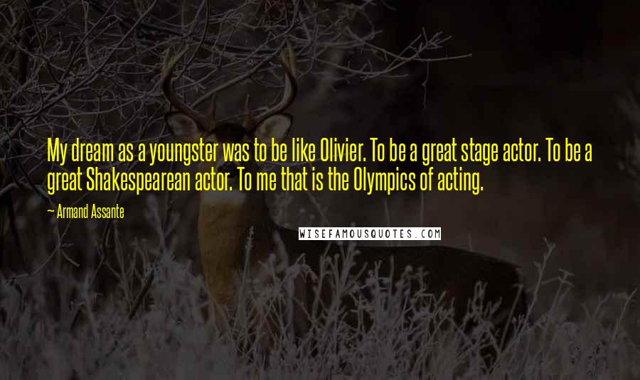 Armand Assante Quotes: My dream as a youngster was to be like Olivier. To be a great stage actor. To be a great Shakespearean actor. To me that is the Olympics of acting.