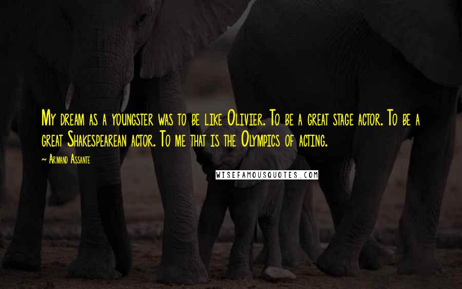 Armand Assante Quotes: My dream as a youngster was to be like Olivier. To be a great stage actor. To be a great Shakespearean actor. To me that is the Olympics of acting.