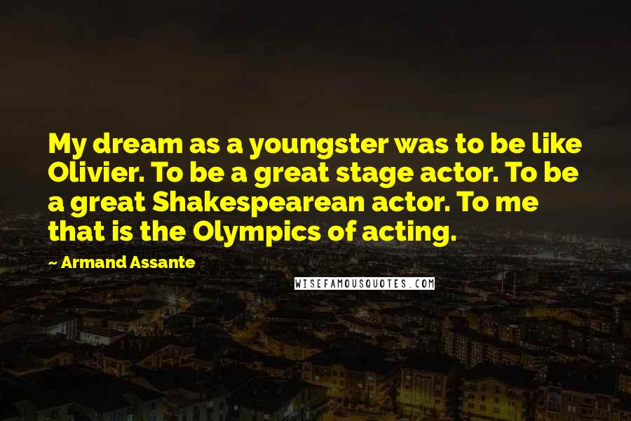 Armand Assante Quotes: My dream as a youngster was to be like Olivier. To be a great stage actor. To be a great Shakespearean actor. To me that is the Olympics of acting.