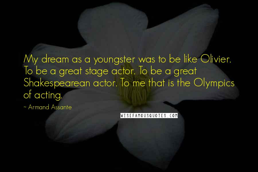Armand Assante Quotes: My dream as a youngster was to be like Olivier. To be a great stage actor. To be a great Shakespearean actor. To me that is the Olympics of acting.