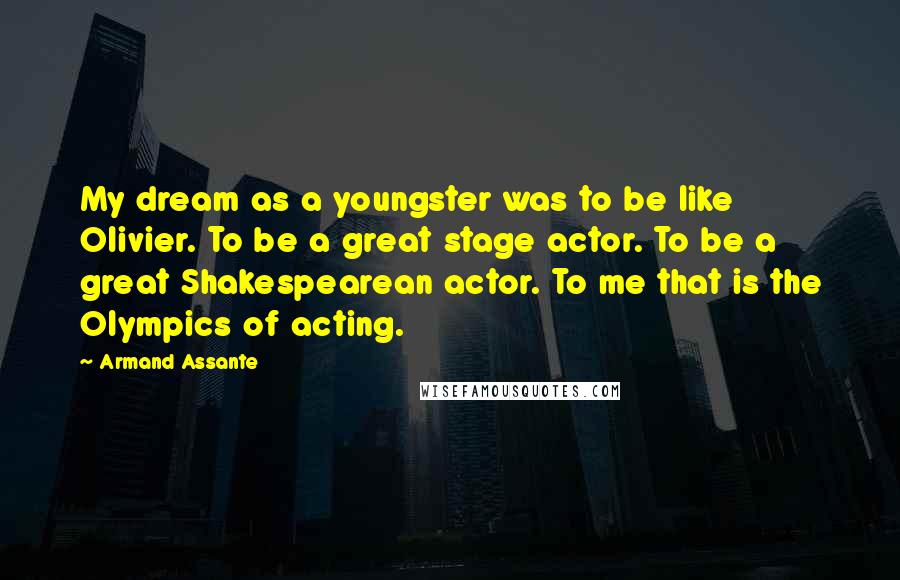 Armand Assante Quotes: My dream as a youngster was to be like Olivier. To be a great stage actor. To be a great Shakespearean actor. To me that is the Olympics of acting.