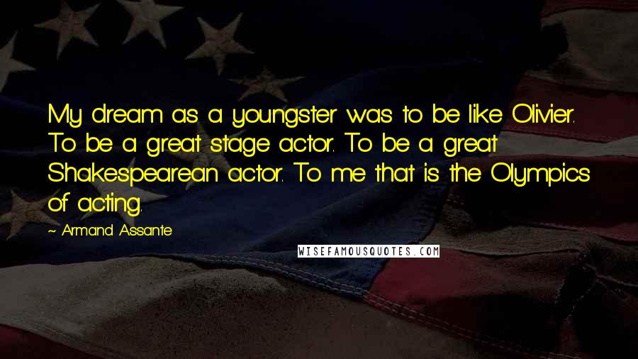 Armand Assante Quotes: My dream as a youngster was to be like Olivier. To be a great stage actor. To be a great Shakespearean actor. To me that is the Olympics of acting.