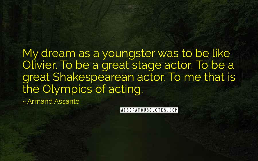 Armand Assante Quotes: My dream as a youngster was to be like Olivier. To be a great stage actor. To be a great Shakespearean actor. To me that is the Olympics of acting.