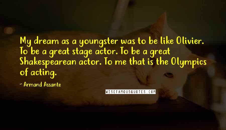 Armand Assante Quotes: My dream as a youngster was to be like Olivier. To be a great stage actor. To be a great Shakespearean actor. To me that is the Olympics of acting.