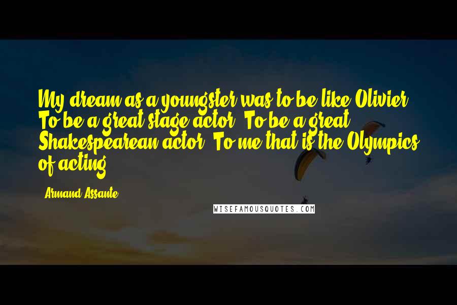 Armand Assante Quotes: My dream as a youngster was to be like Olivier. To be a great stage actor. To be a great Shakespearean actor. To me that is the Olympics of acting.