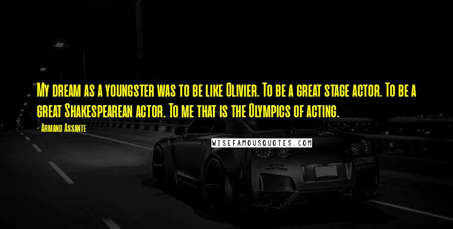 Armand Assante Quotes: My dream as a youngster was to be like Olivier. To be a great stage actor. To be a great Shakespearean actor. To me that is the Olympics of acting.