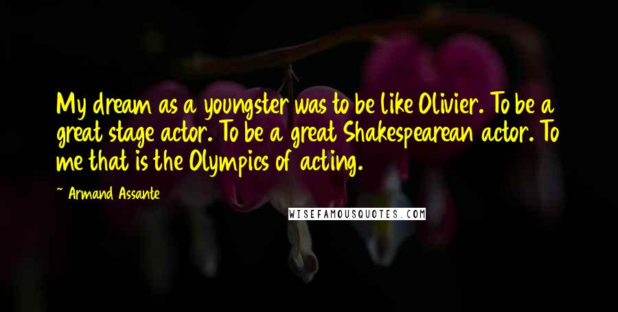 Armand Assante Quotes: My dream as a youngster was to be like Olivier. To be a great stage actor. To be a great Shakespearean actor. To me that is the Olympics of acting.