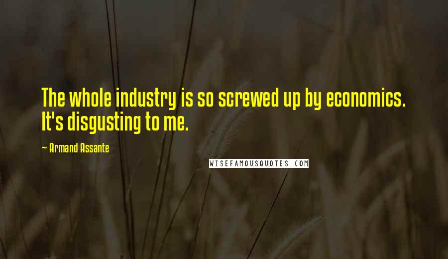 Armand Assante Quotes: The whole industry is so screwed up by economics. It's disgusting to me.