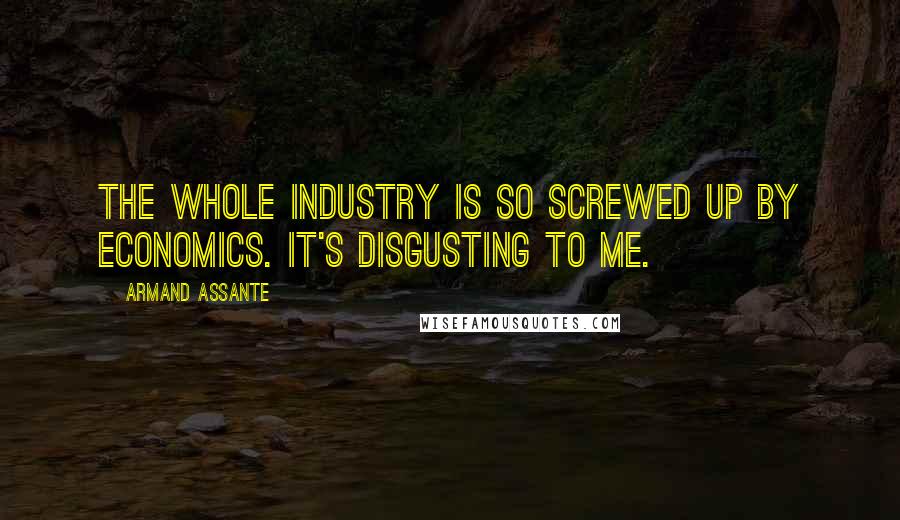 Armand Assante Quotes: The whole industry is so screwed up by economics. It's disgusting to me.