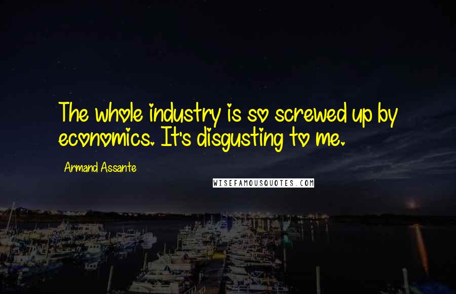 Armand Assante Quotes: The whole industry is so screwed up by economics. It's disgusting to me.