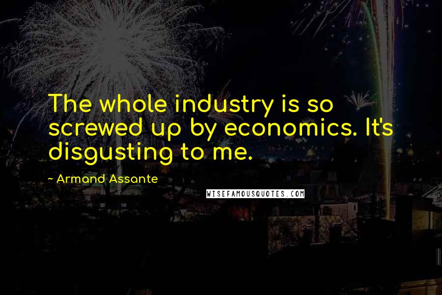 Armand Assante Quotes: The whole industry is so screwed up by economics. It's disgusting to me.