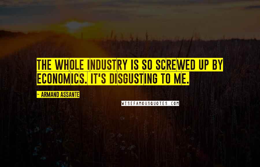 Armand Assante Quotes: The whole industry is so screwed up by economics. It's disgusting to me.