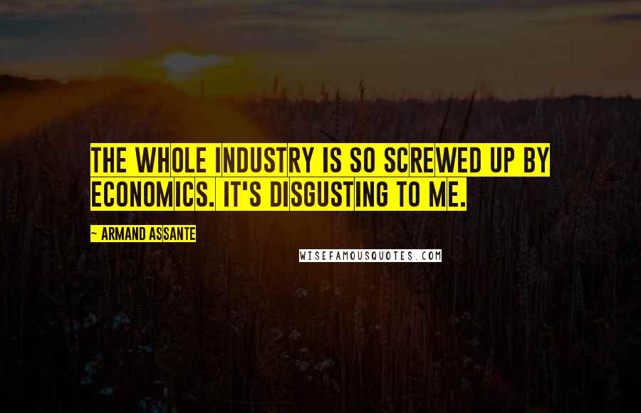 Armand Assante Quotes: The whole industry is so screwed up by economics. It's disgusting to me.