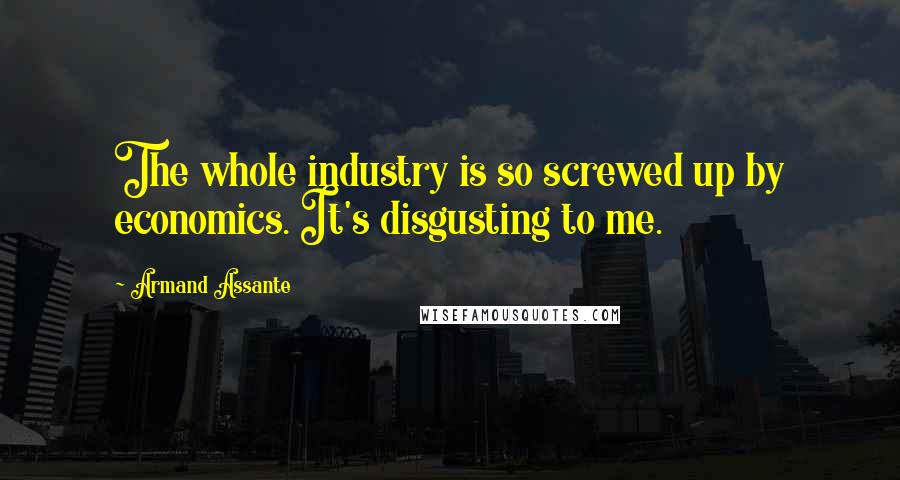 Armand Assante Quotes: The whole industry is so screwed up by economics. It's disgusting to me.