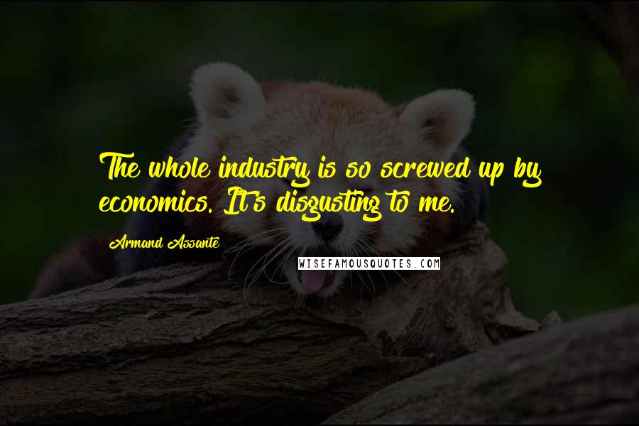 Armand Assante Quotes: The whole industry is so screwed up by economics. It's disgusting to me.