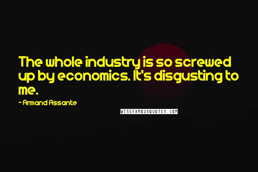 Armand Assante Quotes: The whole industry is so screwed up by economics. It's disgusting to me.