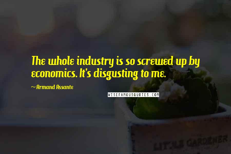 Armand Assante Quotes: The whole industry is so screwed up by economics. It's disgusting to me.