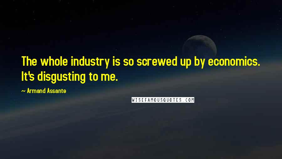 Armand Assante Quotes: The whole industry is so screwed up by economics. It's disgusting to me.