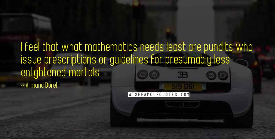 Armand Borel Quotes: I feel that what mathematics needs least are pundits who issue prescriptions or guidelines for presumably less enlightened mortals.