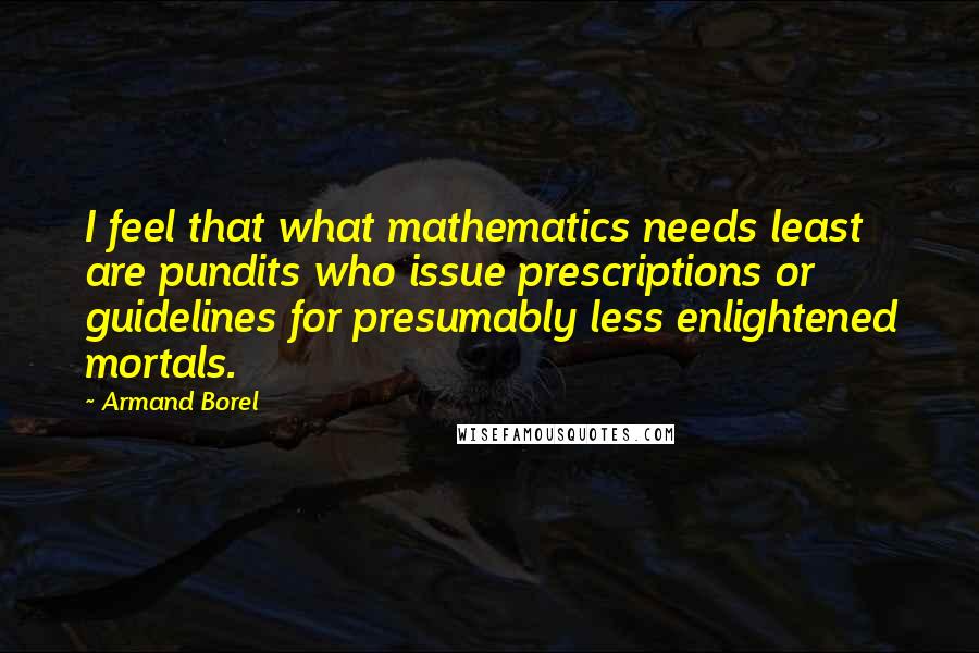 Armand Borel Quotes: I feel that what mathematics needs least are pundits who issue prescriptions or guidelines for presumably less enlightened mortals.