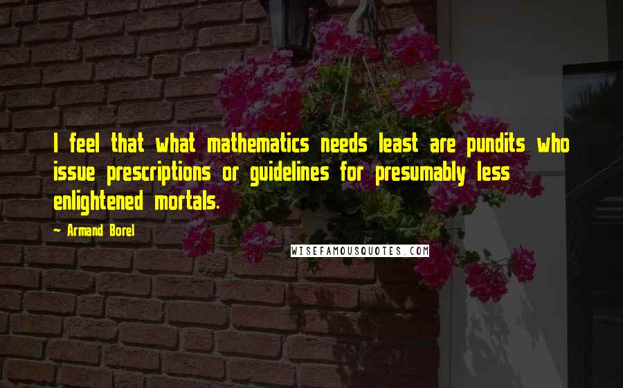 Armand Borel Quotes: I feel that what mathematics needs least are pundits who issue prescriptions or guidelines for presumably less enlightened mortals.