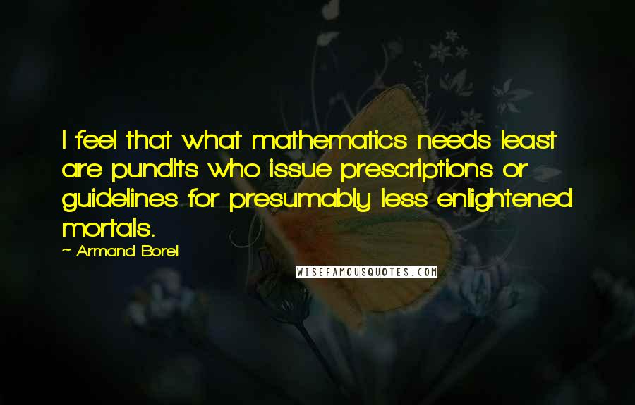 Armand Borel Quotes: I feel that what mathematics needs least are pundits who issue prescriptions or guidelines for presumably less enlightened mortals.